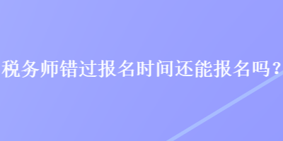 稅務(wù)師錯(cuò)過報(bào)名時(shí)間還能報(bào)名嗎？