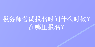 稅務(wù)師考試報(bào)名時(shí)間什么時(shí)候？在哪里報(bào)名？