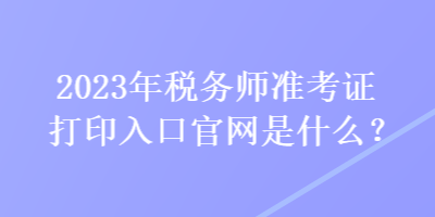 2023年稅務(wù)師準(zhǔn)考證打印入口官網(wǎng)是什么？