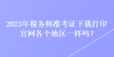 2023年稅務(wù)師準(zhǔn)考證下載打印官網(wǎng)各個(gè)地區(qū)一樣嗎？