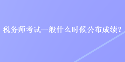 稅務(wù)師考試一般什么時候公布成績？