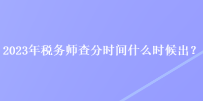 2023年稅務(wù)師查分時間什么時候出？