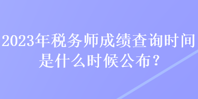 2023年稅務師成績查詢時間是什么時候公布？