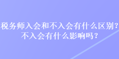 稅務師入會和不入會有什么區(qū)別？不入會有什么影響嗎？