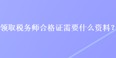 領(lǐng)取稅務師合格證需要什么資料？