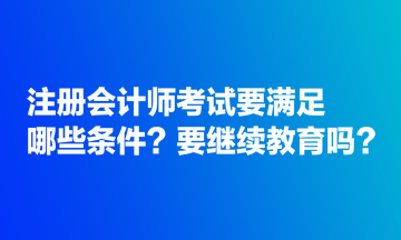 注冊(cè)會(huì)計(jì)師考試要滿足哪些條件？要繼續(xù)教育嗎？