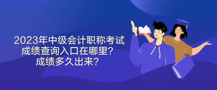 2023年中級(jí)會(huì)計(jì)職稱考試成績(jī)查詢?nèi)肟谠谀睦?？成?jī)多久出來(lái)？