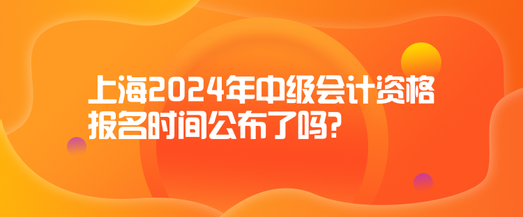 上海2024年中級會計資格報名時間公布了嗎？