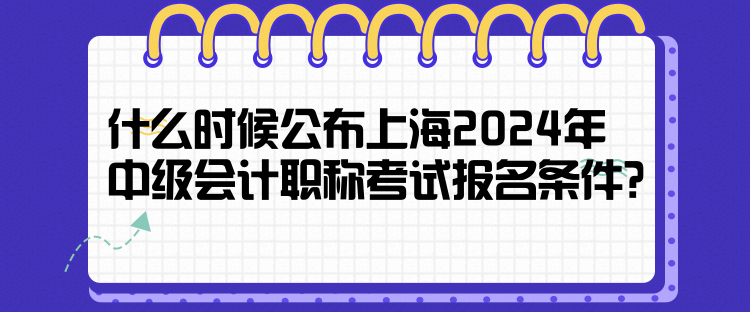 什么時候公布上海2024年中級會計職稱考試報名條件？