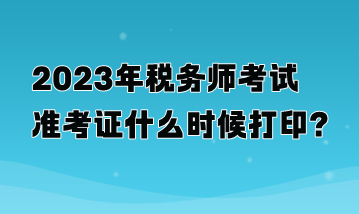 2023年稅務(wù)師考試準(zhǔn)考證什么時候打??？