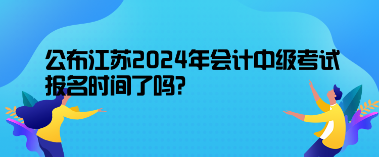 公布江蘇2024年會計中級考試報名時間了嗎？