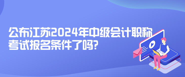 公布江蘇2024年中級會計職稱考試報名條件了嗎？