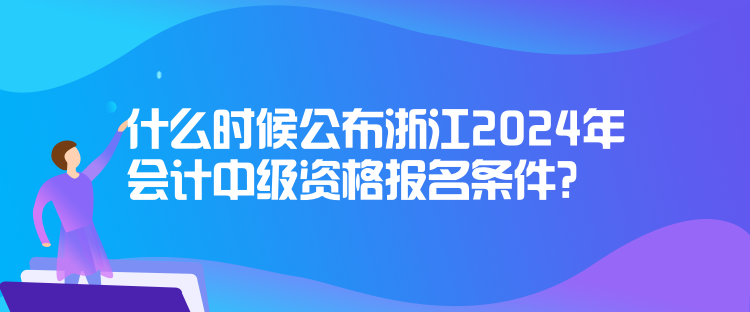 什么時候公布浙江2024年會計中級資格報名條件？