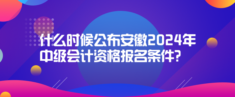 什么時(shí)候公布安徽2024年中級(jí)會(huì)計(jì)資格報(bào)名條件？