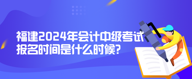 福建2024年會(huì)計(jì)中級考試報(bào)名時(shí)間是什么時(shí)候？