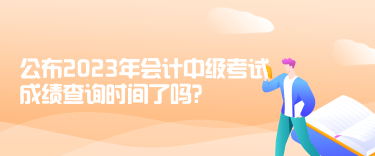 公布2023年會(huì)計(jì)中級(jí)考試成績(jī)查詢時(shí)間了嗎？是什么時(shí)候？