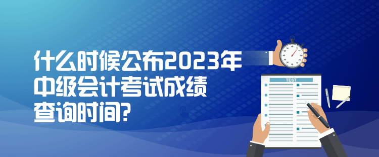 什么時(shí)候公布2023年中級(jí)會(huì)計(jì)考試成績(jī)查詢時(shí)間？