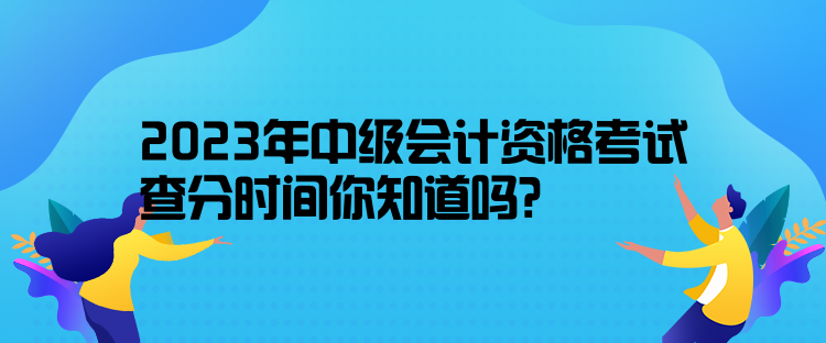 2023年中級會計資格考試查分時間你知道嗎？