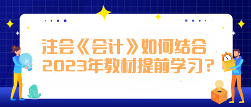 注會(huì)《會(huì)計(jì)》如何結(jié)合2023年教材提前學(xué)習(xí)？