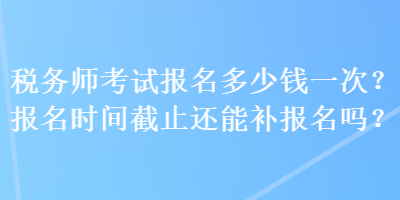 稅務師考試報名多少錢一次？報名時間截止還能補報名嗎？