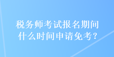 稅務(wù)師考試報名期間什么時間申請免考？