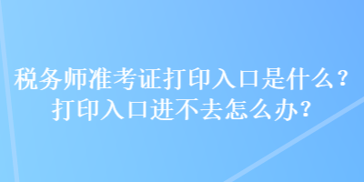 稅務(wù)師準考證打印入口是什么？打印入口進不去怎么辦？