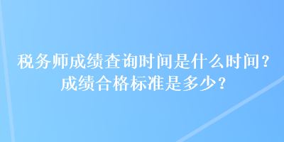 稅務(wù)師成績(jī)查詢時(shí)間是什么時(shí)間？成績(jī)合格標(biāo)準(zhǔn)是多少？