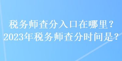 稅務(wù)師查分入口在哪里？2023年稅務(wù)師查分時(shí)間是？