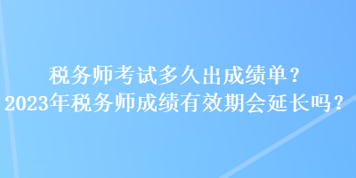 稅務(wù)師考試多久出成績(jī)單？2023年稅務(wù)師成績(jī)有效期會(huì)延長(zhǎng)嗎？