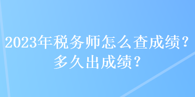 2023年稅務師怎么查成績？多久出成績？