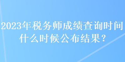 2023年稅務(wù)師成績查詢時間什么時候公布結(jié)果？