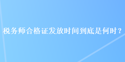 稅務(wù)師合格證發(fā)放時間到底是何時？