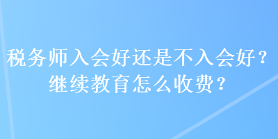 稅務(wù)師入會好還是不入會好？繼續(xù)教育怎么收費？