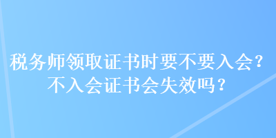 稅務(wù)師領(lǐng)取證書時(shí)要不要入會(huì)？不入會(huì)證書會(huì)失效嗎？