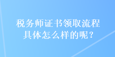 稅務(wù)師證書領(lǐng)取流程具體怎么樣的呢？