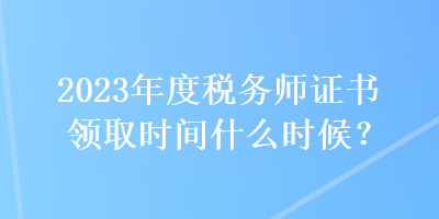 2023年度稅務(wù)師證書領(lǐng)取時間什么時候？