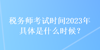 稅務(wù)師考試時(shí)間2023年具體是什么時(shí)候？