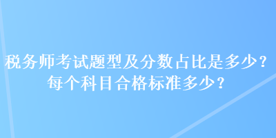 稅務(wù)師考試題型及分?jǐn)?shù)占比是多少？每個(gè)科目合格標(biāo)準(zhǔn)多少？