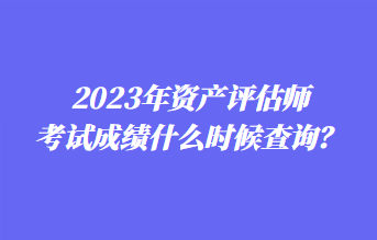 2023年資產(chǎn)評(píng)估師考試成績(jī)什么時(shí)候查詢？