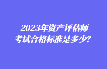 2023年資產(chǎn)評(píng)估師考試合格標(biāo)準(zhǔn)是多少？