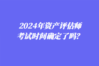 2024年資產(chǎn)評估師考試時間確定了嗎？