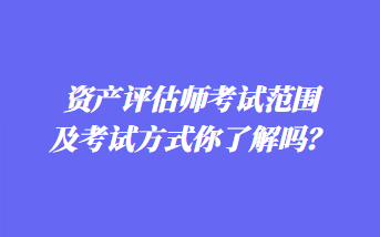 資產(chǎn)評估師考試范圍及考試方式你了解嗎？