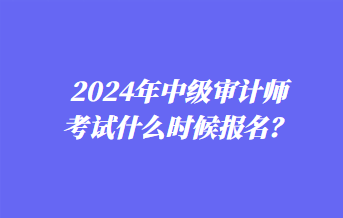 2024年中級審計(jì)師考試什么時(shí)候報(bào)名？