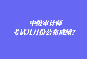 中級(jí)審計(jì)師考試幾月份公布成績(jī)？