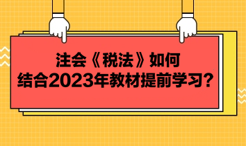 注會《稅法》如何結(jié)合2023年教材提前學(xué)習(xí)？