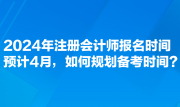 2024年注冊(cè)會(huì)計(jì)師報(bào)名時(shí)間預(yù)計(jì)4月，如何規(guī)劃備考時(shí)間？