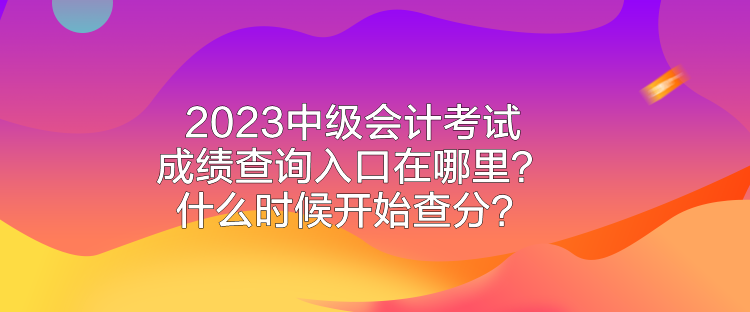 2023中級會計(jì)考試成績查詢?nèi)肟谠谀睦?？什么時候開始查分？