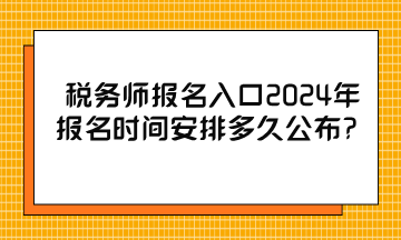 稅務(wù)師報名入口2024年報名時間安排多久公布？