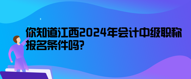 你知道江西2024年會(huì)計(jì)中級(jí)職稱報(bào)名條件嗎？