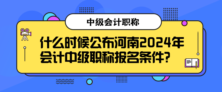 什么時候公布河南2024年會計中級職稱報名條件？